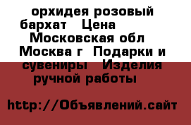 орхидея розовый бархат › Цена ­ 1 600 - Московская обл., Москва г. Подарки и сувениры » Изделия ручной работы   